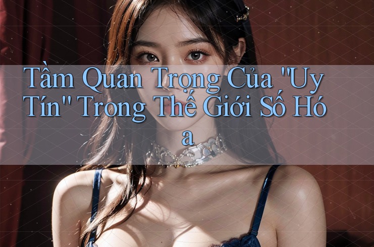 Tầm Quan Trọng Của “Uy Tín” Trong Thế Giới Số Hóa Tầm Quan Trọng Của “Uy Tín” Trong Thế Giới Số Hóa