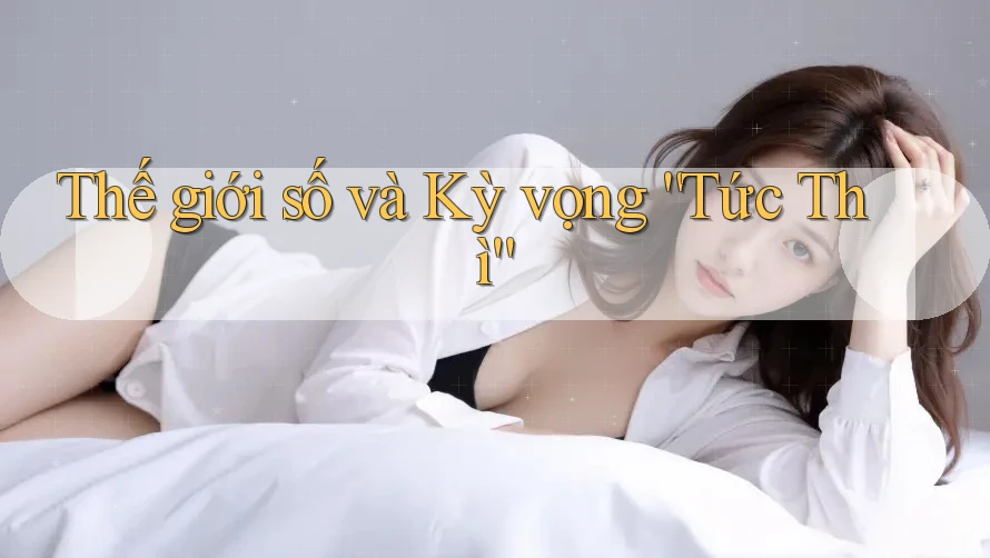 Thế giới số và Kỳ vọng “Tức Thì”