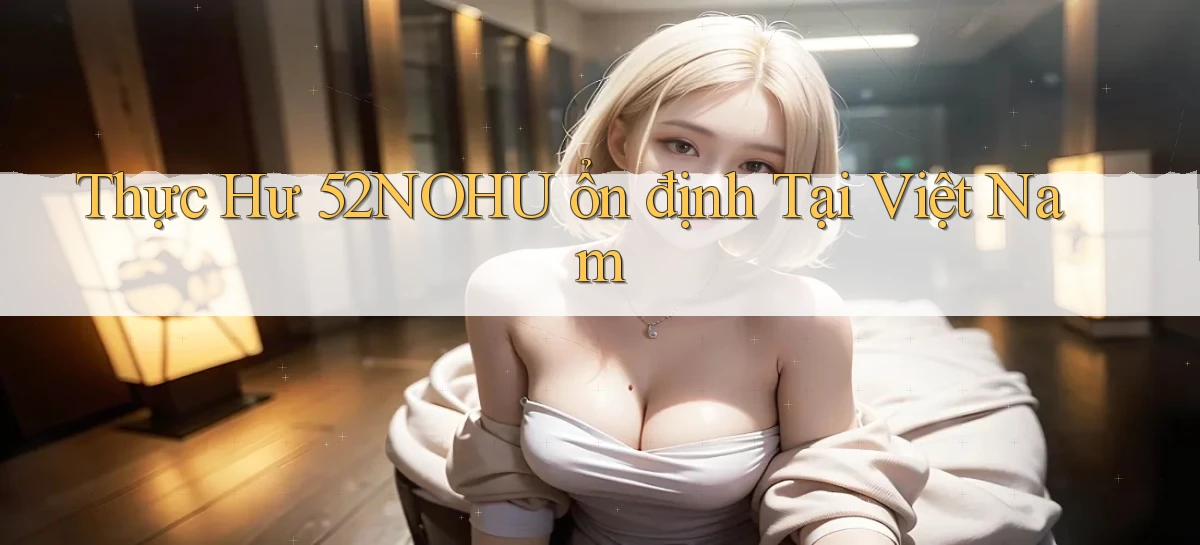 thực hư 52nohu ổn định tại việt nam