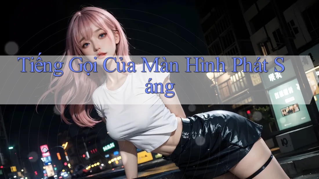 Tiếng Gọi Của Màn Hình Phát Sáng Tiếng Gọi Của Màn Hình Phát Sáng