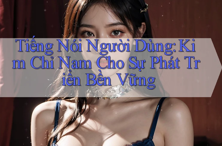 Tiếng Nói Người Dùng: Kim Chỉ Nam Cho Sự Phát Triển Bền Vững Tiếng Nói Người Dùng: Kim Chỉ Nam Cho Sự Phát Triển Bền Vững