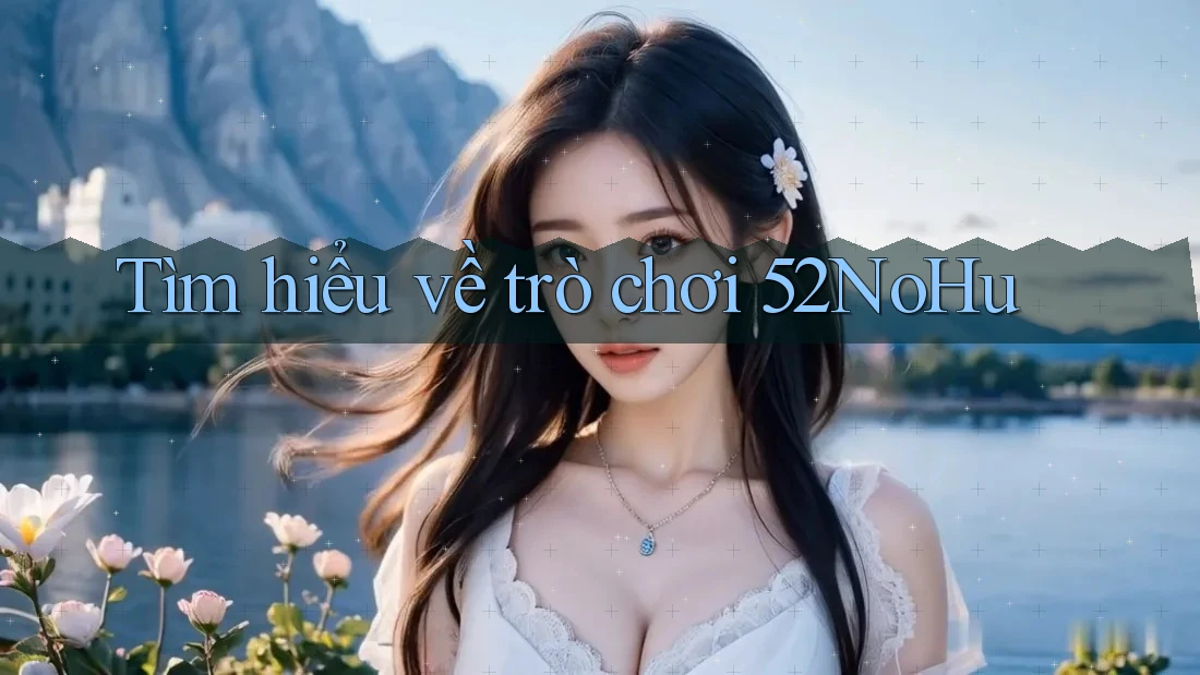 Tìm hiểu về trò chơi 52NoHu Tìm hiểu về trò chơi 52NoHu