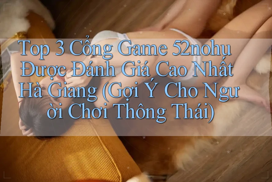 Top 3 Cổng Game 52nohu Được Đánh Giá Cao Nhất Hà Giang (Gợi Ý Cho Người Chơi Thông Thái) Top 3 Cổng Game 52nohu Được Đánh Giá Cao Nhất Hà Giang (Gợi Ý Cho Người Chơi Thông Thái)