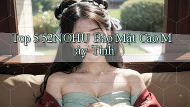top 5 52nohu bảo mật cao máy tính