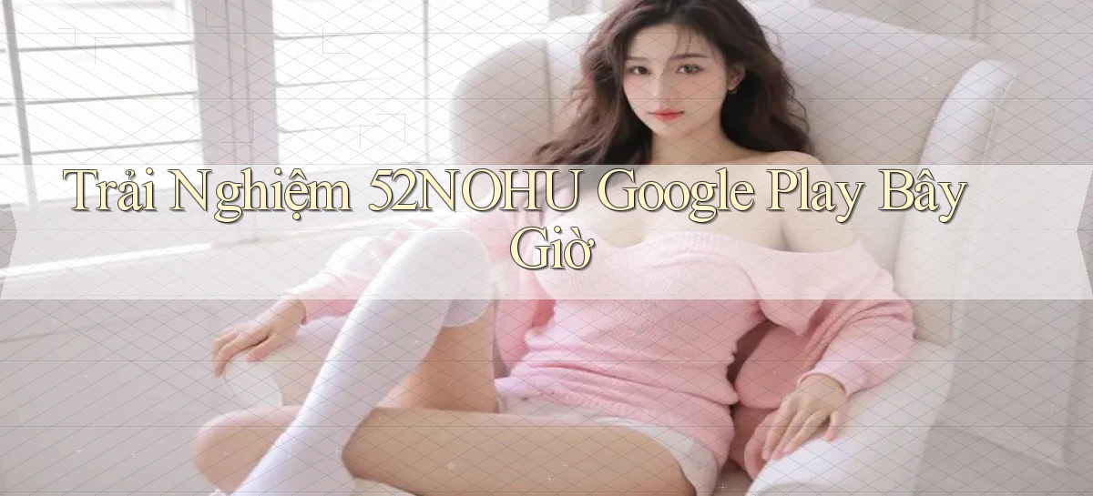 trải nghiệm 52nohu google play bây giờ