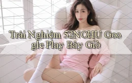 trải nghiệm 52nohu google play bây giờ