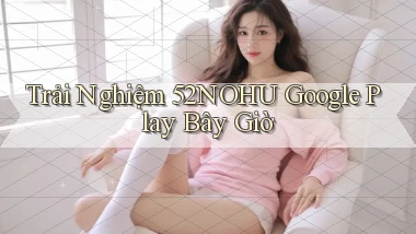 trải nghiệm 52nohu google play bây giờ