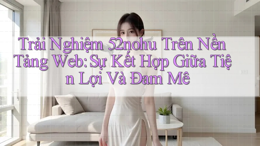 Trải Nghiệm 52nohu Trên Nền Tảng Web: Sự Kết Hợp Giữa Tiện Lợi Và Đam Mê Trải Nghiệm 52nohu Trên Nền Tảng Web: Sự Kết Hợp Giữa Tiện Lợi Và Đam Mê