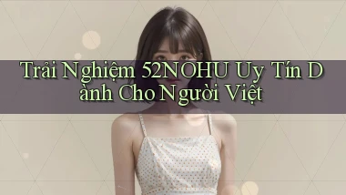 trải nghiệm 52nohu uy tín dành cho người việt