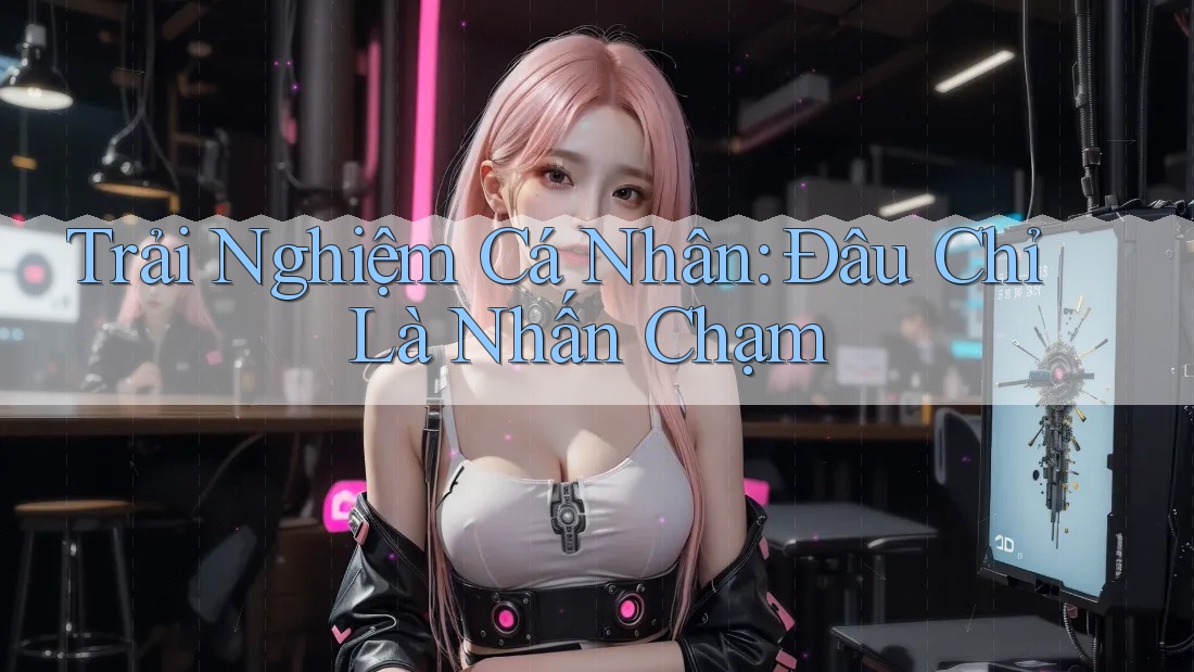 Trải Nghiệm Cá Nhân: Đâu Chỉ Là Nhấn Chạm