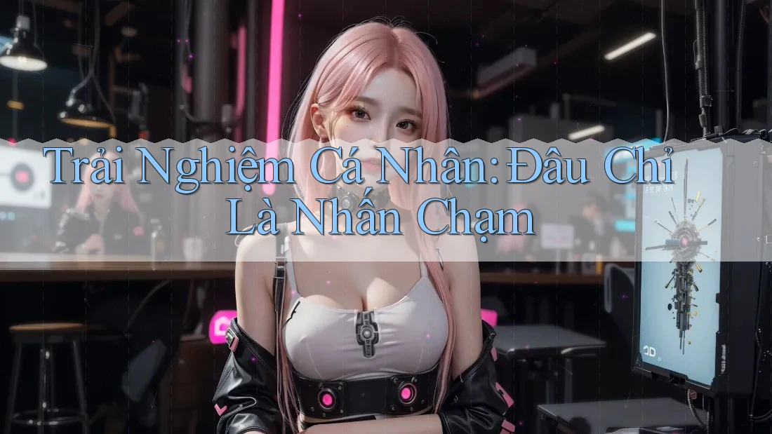 Trải Nghiệm Cá Nhân: Đâu Chỉ Là Nhấn Chạm Trải Nghiệm Cá Nhân: Đâu Chỉ Là Nhấn Chạm