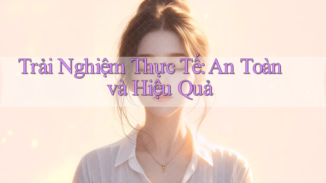 Trải Nghiệm Thực Tế: An Toàn và Hiệu Quả Trải Nghiệm Thực Tế: An Toàn và Hiệu Quả