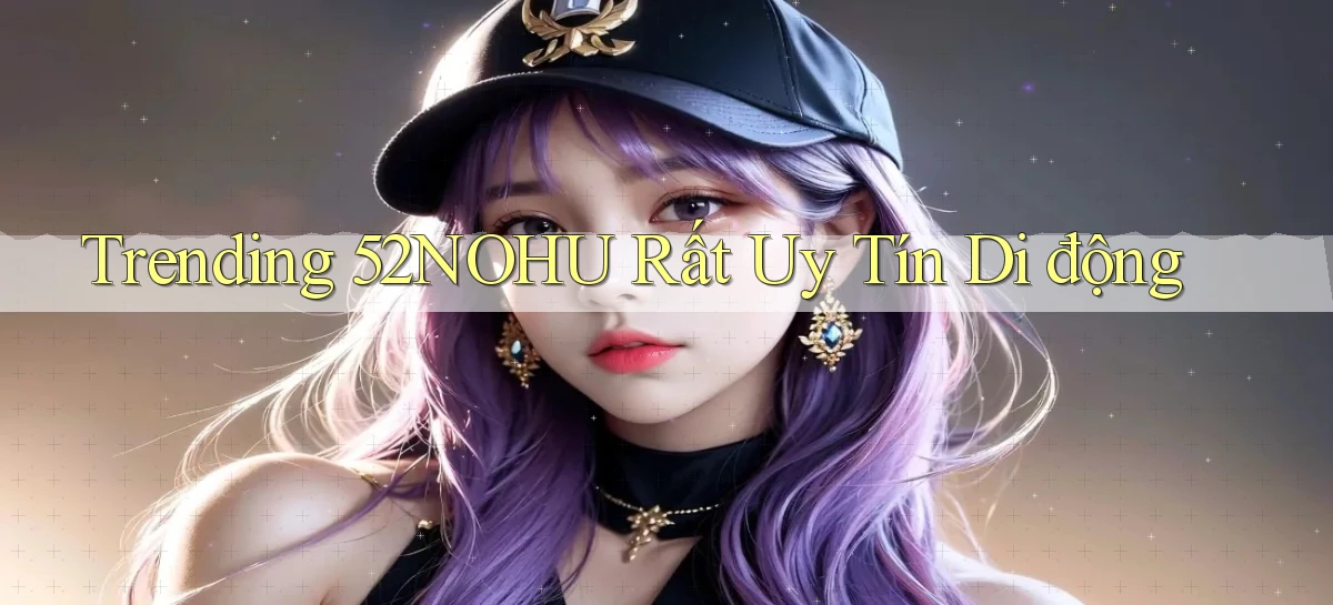 trending 52nohu rất uy tín di động