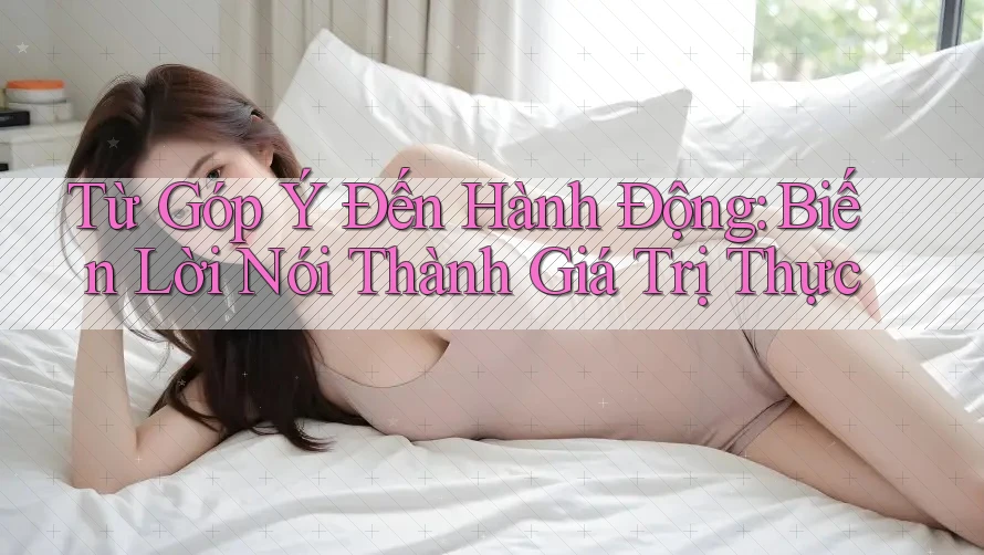 Từ Góp Ý Đến Hành Động: Biến Lời Nói Thành Giá Trị Thực Từ Góp Ý Đến Hành Động: Biến Lời Nói Thành Giá Trị Thực