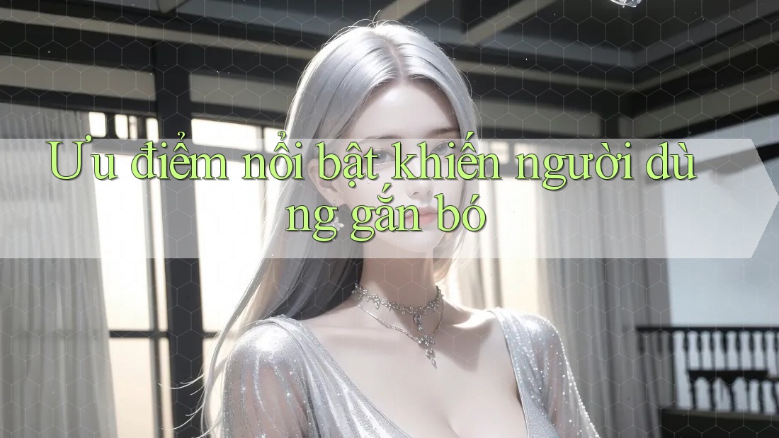 Ưu điểm nổi bật khiến người dùng gắn bó