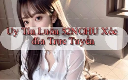 uy tín luôn 52nohu xóc đĩa trực tuyến