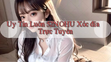 uy tín luôn 52nohu xóc đĩa trực tuyến