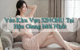 vào khu vực 52nohu tại Hậu Giang mới nhất