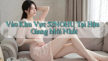 vào khu vực 52nohu tại Hậu Giang mới nhất