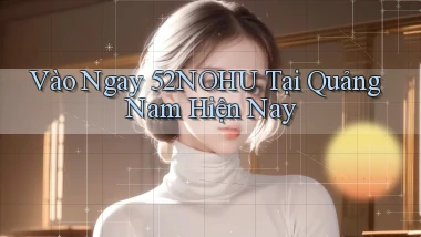vào ngay 52nohu tại Quảng Nam hiện nay
