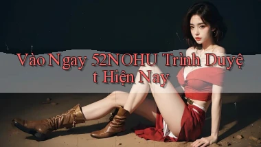 vào ngay 52nohu trình duyệt hiện nay