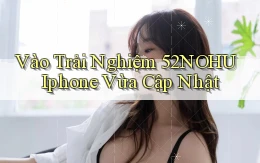 vào trải nghiệm 52nohu iphone vừa cập nhật