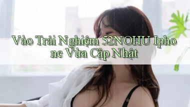 vào trải nghiệm 52nohu iphone vừa cập nhật