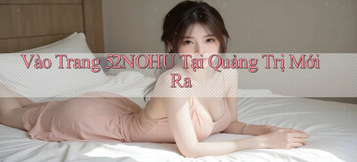 vào trang 52nohu tại Quảng Trị mới ra