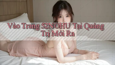 vào trang 52nohu tại Quảng Trị mới ra