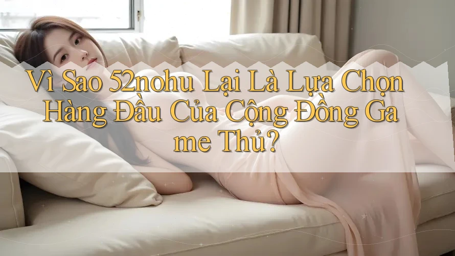 Vì Sao 52nohu Lại Là Lựa Chọn Hàng Đầu Của Cộng Đồng Game Thủ? Vì Sao 52nohu Lại Là Lựa Chọn Hàng Đầu Của Cộng Đồng Game Thủ?