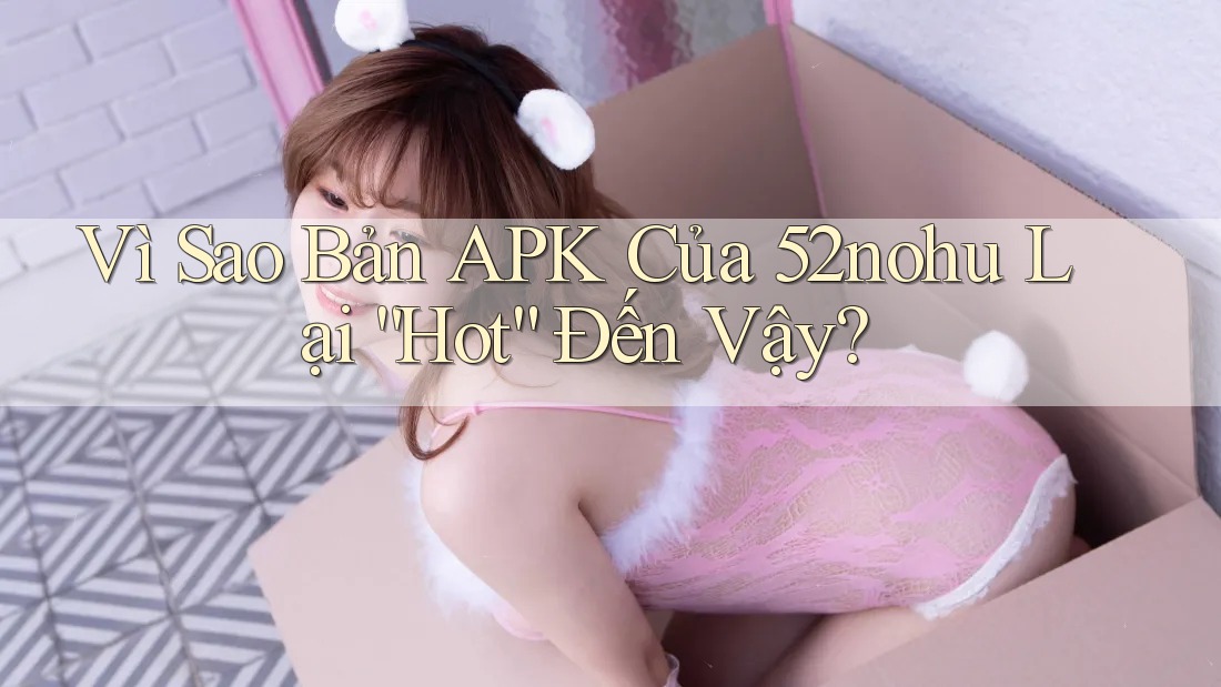 Vì Sao Bản APK Của 52nohu Lại “Hot” Đến Vậy?