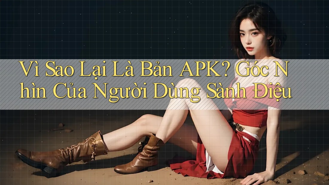 Vì Sao Lại Là Bản APK? Góc Nhìn Của Người Dùng Sành Điệu Vì Sao Lại Là Bản APK? Góc Nhìn Của Người Dùng Sành Điệu