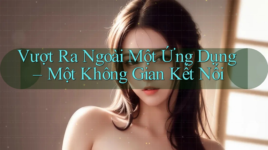 Vượt Ra Ngoài Một Ứng Dụng – Một Không Gian Kết Nối Vượt Ra Ngoài Một Ứng Dụng – Một Không Gian Kết Nối