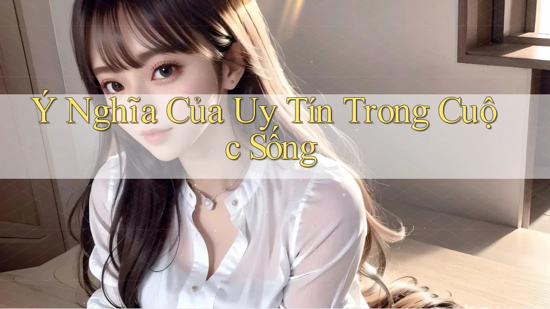 Ý Nghĩa Của Uy Tín Trong Cuộc Sống Ý Nghĩa Của Uy Tín Trong Cuộc Sống